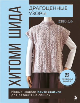 Драгоценные узоры Хитоми Шида. Новые модели haute couture для вязания на спицах. 22 уникальных дизайна [Хитоми Шида]