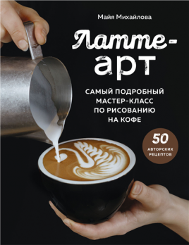 Латте-арт. Самый подробный мастер-класс по рисованию на кофе [Майя Михайлова]