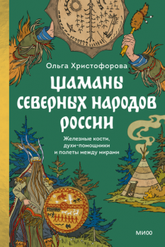 Шаманы северных народов России. Железные кости, духи-помощники и полеты между мирами [Ольга Христофорова]