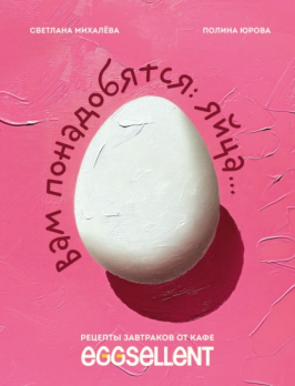 Вам понадобятся яйца. Рецепты завтраков от кафе EGGSELLENT Светлана Михалева, Полина Юрова