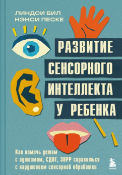 Развитие сенсорного интеллекта у ребенка. Как помочь детям с аутизмом, СДВГ, ЗПРР справиться с нарушением сенсорной обработки Линдси Бил, Нэнси Песке