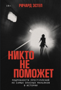 Никто не поможет: Подробности преступлений 40 самых опасных маньяков в истории [Ричард Эстеп]