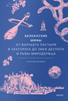 Балканские мифы. От Волчьего пастыря и Златорога до Змея-Деспота и рыбы-миродержца [Наталия Осояну]