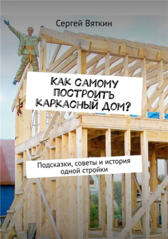 Как самому построить каркасный дом? Подсказки, советы и история одной стройки [Сергей Вяткин]